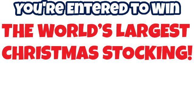 You're entered to win the world's largest Christmas stocking! We'll contact you if you are the winner!