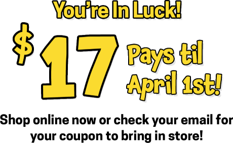 You're in luck! $17 pays till April 1st! Shop onlin or check your email for your coupon to bring in store!